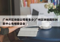 广州开区块链公司有多少[广州区块链国际创新中心有哪些企业]