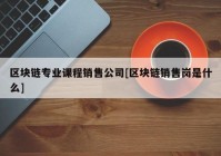 区块链专业课程销售公司[区块链销售岗是什么]