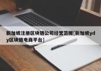 新加坡注册区块链公司经营范围[新加坡ydy区块链电商平台]