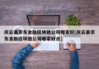 庆云县京东金融区块链公司哪家好[庆云县京东金融区块链公司哪家好点]