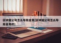 区块链公司怎么布局业务[区块链公司怎么布局业务的]