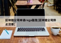 区块链公司申请rega豁免[区块链公司停止注册]