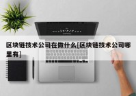 区块链技术公司在做什么[区块链技术公司哪里有]