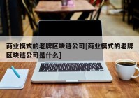 商业模式的老牌区块链公司[商业模式的老牌区块链公司是什么]