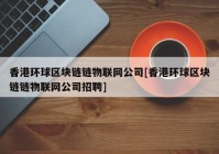 香港环球区块链链物联网公司[香港环球区块链链物联网公司招聘]