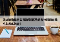 区块链物联网公司融资[区块链和物联网在技术上怎么融合]