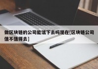 做区块链的公司能活下去吗现在[区块链公司值不值得去]