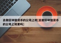 去做区块链货币的公司上班[去做区块链货币的公司上班累吗]