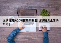 区块链龙头公司被立案调查[区块链真正龙头公司]