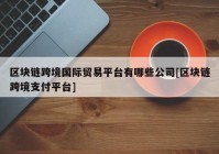 区块链跨境国际贸易平台有哪些公司[区块链跨境支付平台]