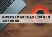 区块链公司上市股票代码是什么[区块链上市公司有哪些股票]