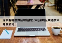 深圳有哪些做区块链的公司[深圳区块链技术开发公司]