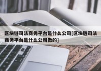 区块链司法商务平台是什么公司[区块链司法商务平台是什么公司做的]