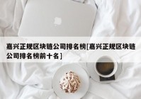 嘉兴正规区块链公司排名榜[嘉兴正规区块链公司排名榜前十名]