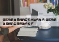 做区块链交易所的公司违法吗知乎[做区块链交易所的公司违法吗知乎]