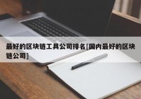 最好的区块链工具公司排名[国内最好的区块链公司]