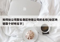 如何给公司取名像区块链公司的名称[给区块链取个好听名字]