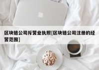 区块链公司斥营业执照[区块链公司注册的经营范围]