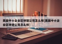 英国中小企业区块链公司怎么样[英国中小企业区块链公司怎么样]