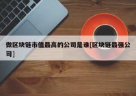 做区块链市值最高的公司是谁[区块链最强公司]