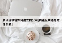 腾讯区块链如何建立的公司[腾讯区块链是做什么的]