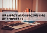 区块链领域运营的公司有哪些[区块链领域运营的公司有哪些名字]